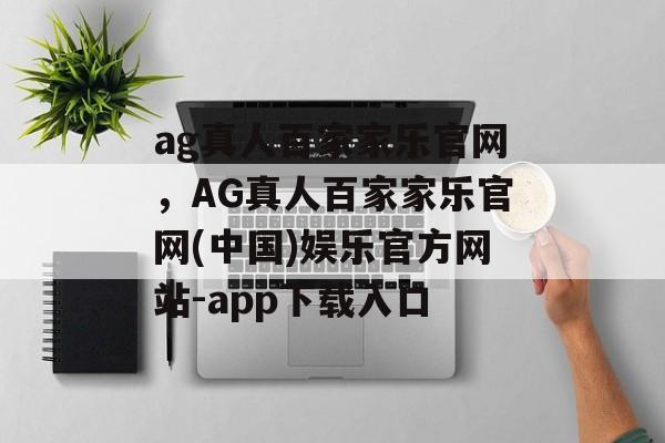 ag真人百家家乐官网，AG真人百家家乐官网(中国)娱乐官方网站-app下载入口