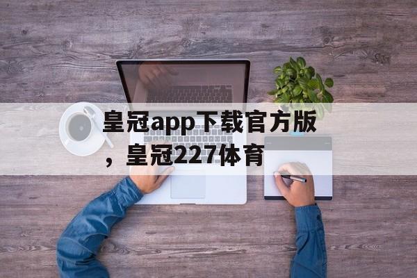 皇冠app下载官方版，皇冠227体育