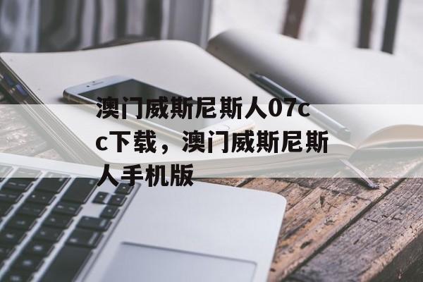 澳门威斯尼斯人07cc下载，澳门威斯尼斯人手机版